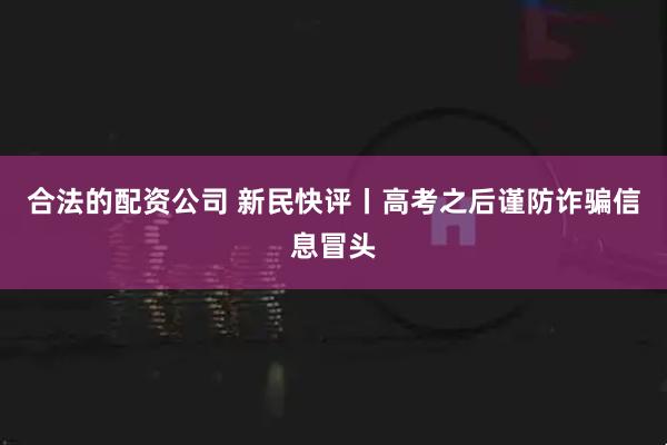 合法的配资公司 新民快评丨高考之后谨防诈骗信息冒头