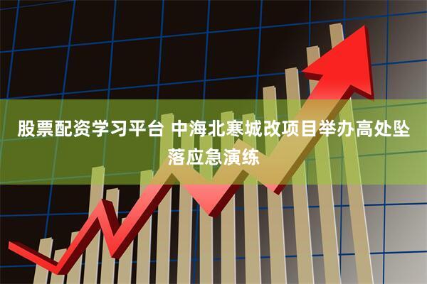 股票配资学习平台 中海北寒城改项目举办高处坠落应急演练