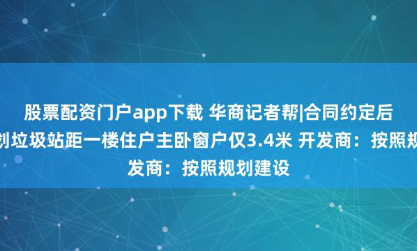 股票配资门户app下载 华商记者帮|合同约定后变更规划垃圾站距一楼住户主卧窗户仅3.4米 开发商：按照规划建设