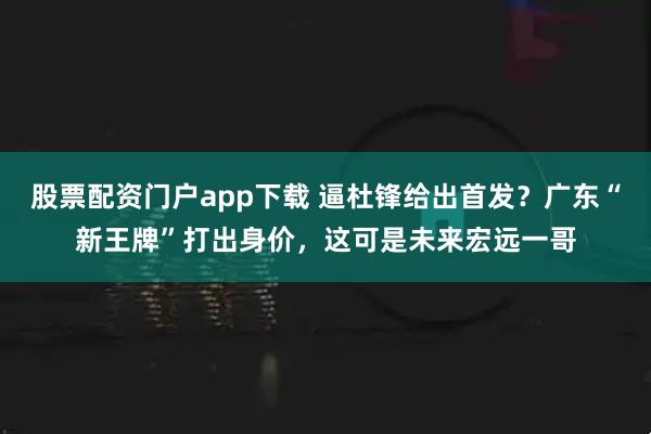 股票配资门户app下载 逼杜锋给出首发？广东“新王牌”打出身价，这可是未来宏远一哥