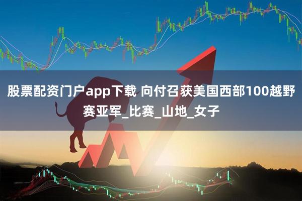 股票配资门户app下载 向付召获美国西部100越野赛亚军_比赛_山地_女子