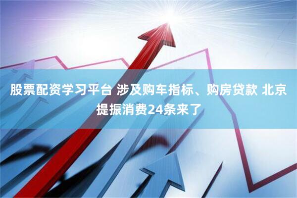 股票配资学习平台 涉及购车指标、购房贷款 北京提振消费24条来了