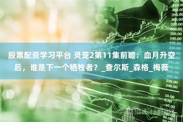 股票配资学习平台 灵笼2第11集前瞻：血月升空后，谁是下一个牺牲者？_查尔斯_森格_梅薇
