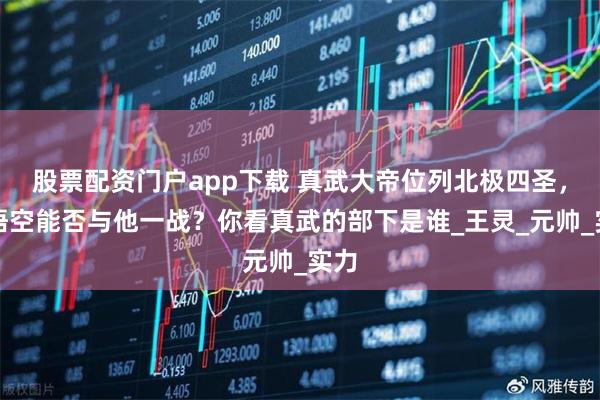 股票配资门户app下载 真武大帝位列北极四圣，孙悟空能否与他一战？你看真武的部下是谁_王灵_元帅_实力