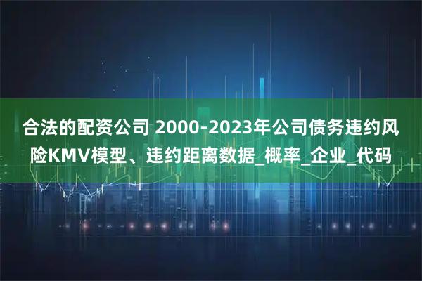 合法的配资公司 2000-2023年公司债务违约风险KMV模型、违约距离数据_概率_企业_代码
