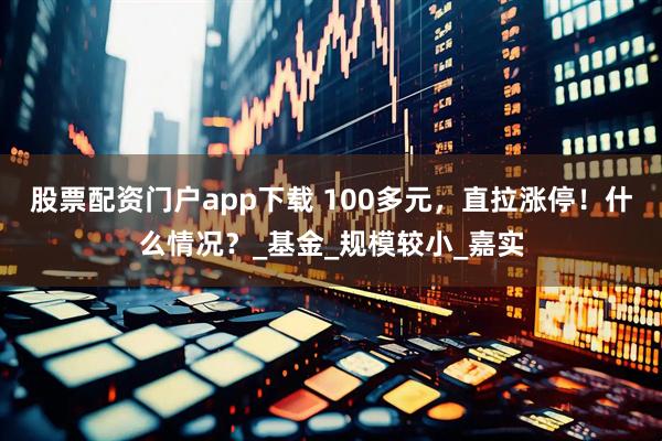 股票配资门户app下载 100多元，直拉涨停！什么情况？_基金_规模较小_嘉实