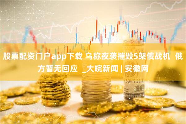 股票配资门户app下载 乌称夜袭摧毁5架俄战机  俄方暂无回应  _大皖新闻 | 安徽网