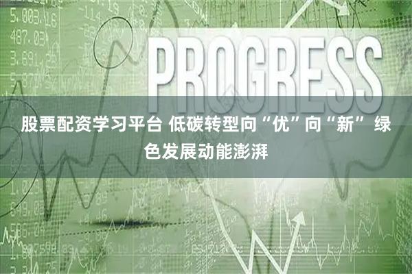 股票配资学习平台 低碳转型向“优”向“新” 绿色发展动能澎湃