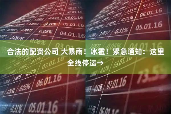 合法的配资公司 大暴雨！冰雹！紧急通知：这里全线停运→