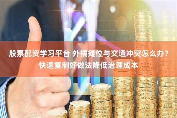 股票配资学习平台 外摆摊位与交通冲突怎么办？快速复制好做法降低治理成本