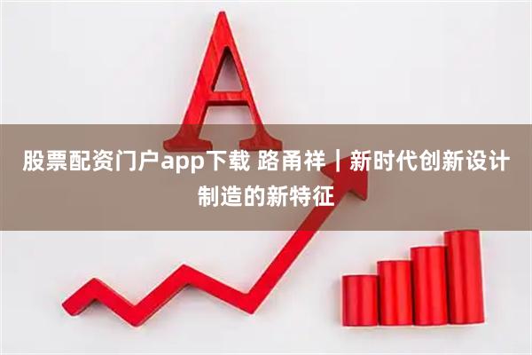 股票配资门户app下载 路甬祥｜新时代创新设计制造的新特征