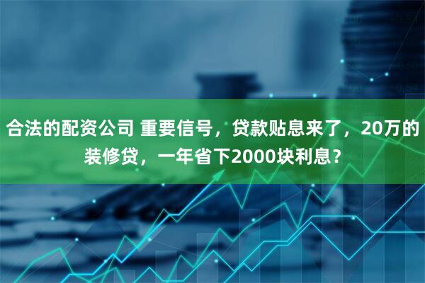 合法的配资公司 重要信号，贷款贴息来了，20万的装修贷，一年省下2000块利息？