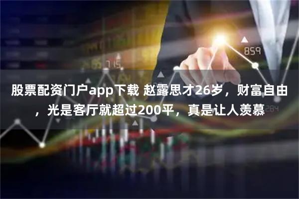 股票配资门户app下载 赵露思才26岁，财富自由，光是客厅就超过200平，真是让人羡慕