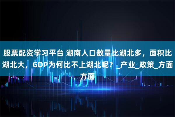 股票配资学习平台 湖南人口数量比湖北多，面积比湖北大，GDP为何比不上湖北呢？_产业_政策_方面