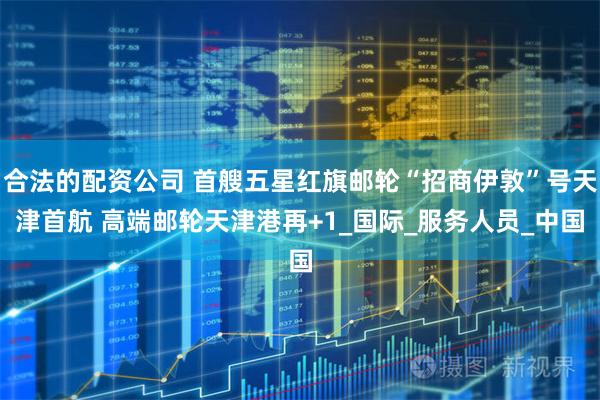 合法的配资公司 首艘五星红旗邮轮“招商伊敦”号天津首航 高端邮轮天津港再+1_国际_服务人员_中国