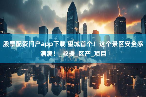股票配资门户app下载 望城首个！这个景区安全感满满！_救援_区产_项目