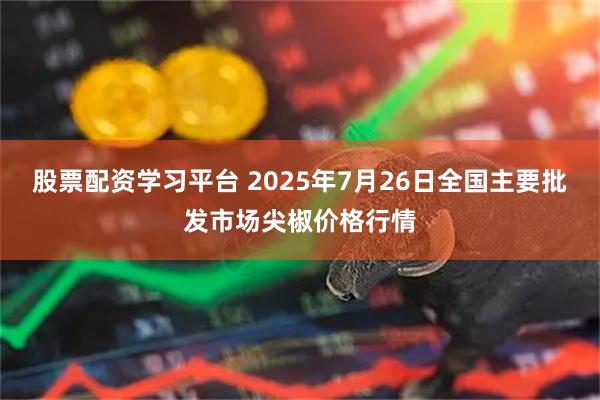 股票配资学习平台 2025年7月26日全国主要批发市场尖椒价格行情