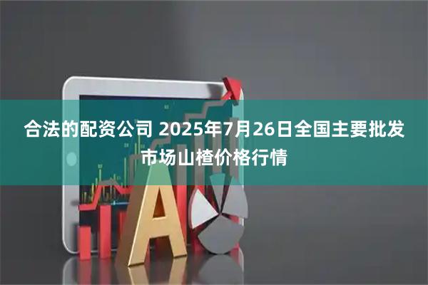 合法的配资公司 2025年7月26日全国主要批发市场山楂价格行情