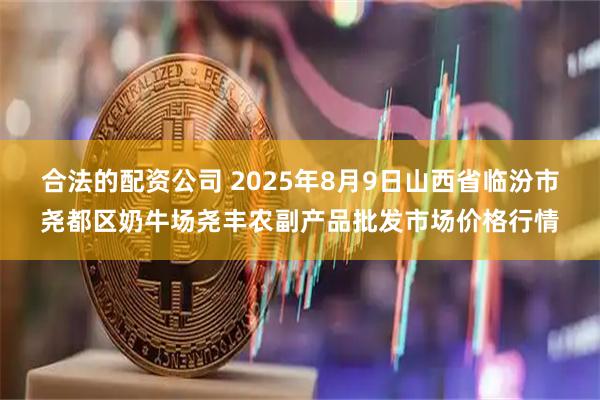 合法的配资公司 2025年8月9日山西省临汾市尧都区奶牛场尧丰农副产品批发市场价格行情