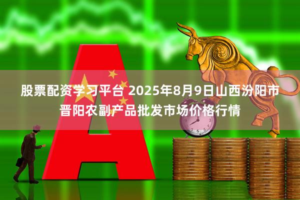 股票配资学习平台 2025年8月9日山西汾阳市晋阳农副产品批发市场价格行情