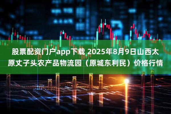 股票配资门户app下载 2025年8月9日山西太原丈子头农产品物流园(原城东利民)价格行情