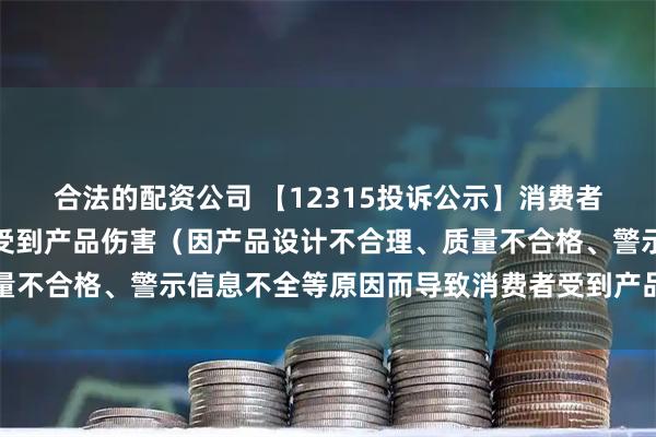 合法的配资公司 【12315投诉公示】消费者投诉赛力斯导致消费者受到产品伤害（因产品设计不合理、质量不合格、警示信息不全等原因而导致消费者受到产品伤害）问题