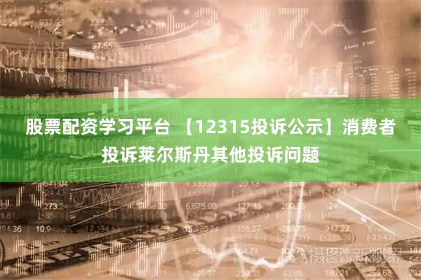 股票配资学习平台 【12315投诉公示】消费者投诉莱尔斯丹其他投诉问题