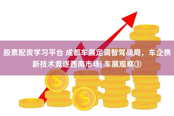 股票配资学习平台 成都车展定调智驾战局，车企携新技术竞逐西南市场| 车展观察③
