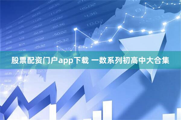 股票配资门户app下载 一数系列初高中大合集