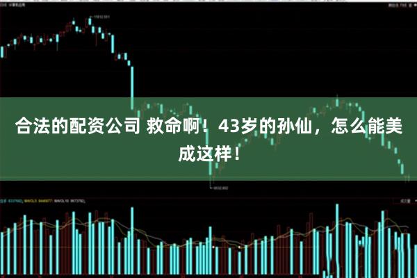 合法的配资公司 救命啊！43岁的孙仙，怎么能美成这样！