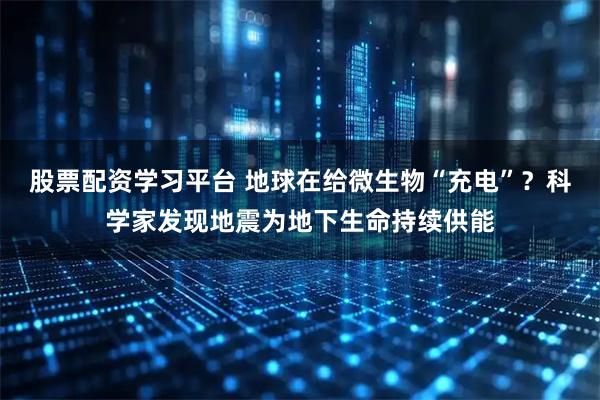 股票配资学习平台 地球在给微生物“充电”？科学家发现地震为地下生命持续供能