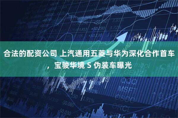 合法的配资公司 上汽通用五菱与华为深化合作首车，宝骏华境 S 伪装车曝光