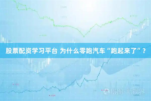 股票配资学习平台 为什么零跑汽车“跑起来了”？