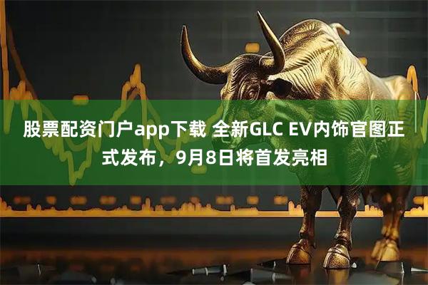 股票配资门户app下载 全新GLC EV内饰官图正式发布，9月8日将首发亮相