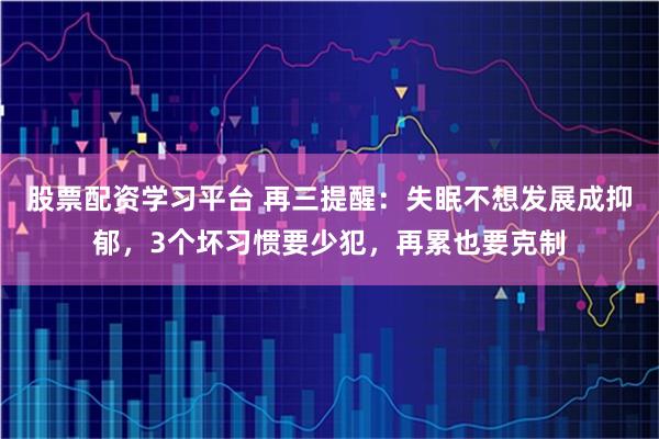 股票配资学习平台 再三提醒：失眠不想发展成抑郁，3个坏习惯要少犯，再累也要克制