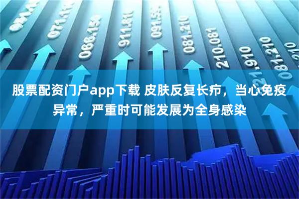股票配资门户app下载 皮肤反复长疖，当心免疫异常，严重时可能发展为全身感染