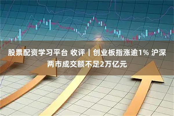 股票配资学习平台 收评｜创业板指涨逾1% 沪深两市成交额不足2万亿元