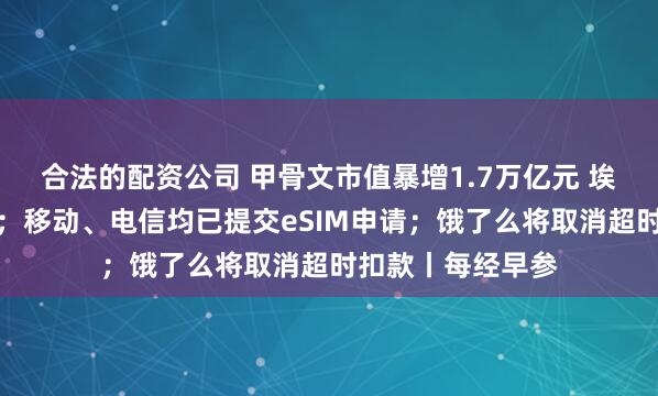 合法的配资公司 甲骨文市值暴增1.7万亿元 埃里森成全球首富；移动、电信均已提交eSIM申请；饿了么将取消超时扣款丨每经早参
