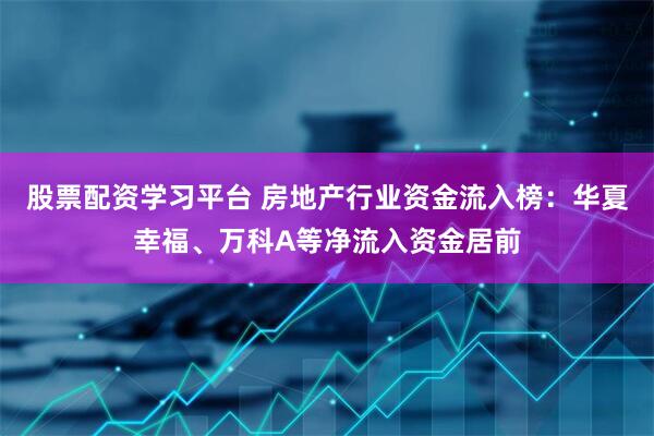 股票配资学习平台 房地产行业资金流入榜：华夏幸福、万科A等净流入资金居前