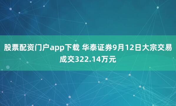 股票配资门户app下载 华泰证券9月12日大宗交易成交322.14万元
