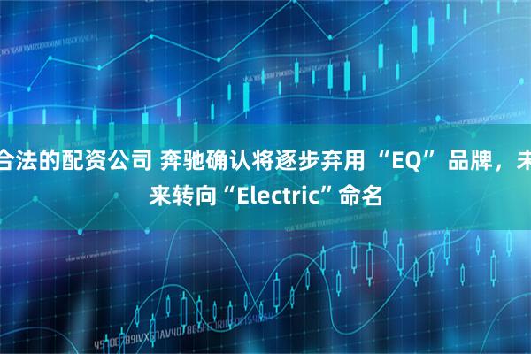 合法的配资公司 奔驰确认将逐步弃用 “EQ” 品牌，未来转向“Electric”命名