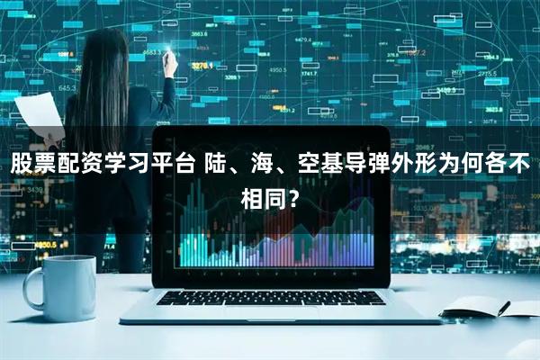 股票配资学习平台 陆、海、空基导弹外形为何各不相同？