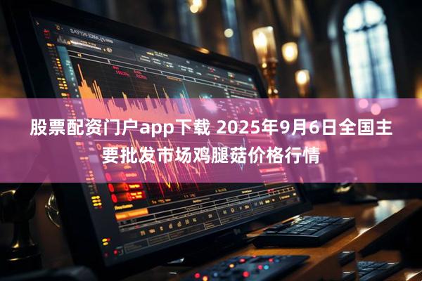 股票配资门户app下载 2025年9月6日全国主要批发市场鸡腿菇价格行情