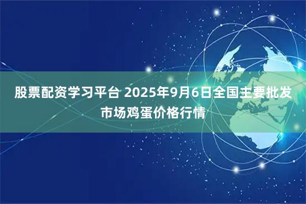 股票配资学习平台 2025年9月6日全国主要批发市场鸡蛋价格行情