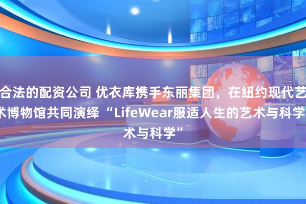 合法的配资公司 优衣库携手东丽集团，在纽约现代艺术博物馆共同演绎 “LifeWear服适人生的艺术与科学”