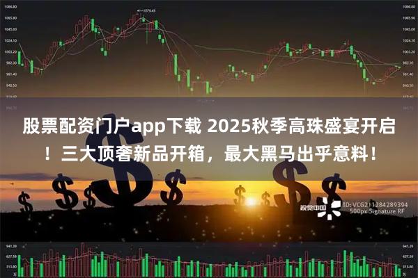 股票配资门户app下载 2025秋季高珠盛宴开启！三大顶奢新品开箱，最大黑马出乎意料！
