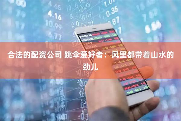 合法的配资公司 跳伞爱好者：风里都带着山水的劲儿