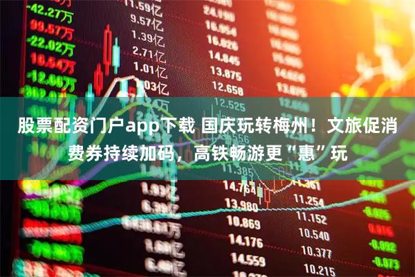 股票配资门户app下载 国庆玩转梅州！文旅促消费券持续加码，高铁畅游更“惠”玩
