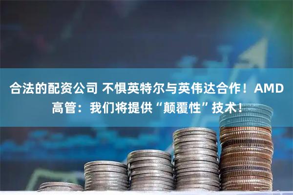 合法的配资公司 不惧英特尔与英伟达合作！AMD高管：我们将提供“颠覆性”技术！