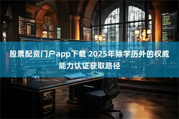 股票配资门户app下载 2025年除学历外的权威能力认证获取路径
